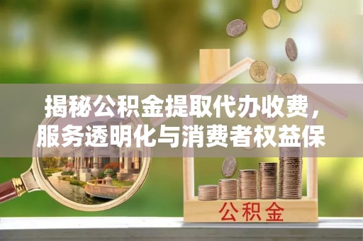 商丘揭秘公积金提取代办收费，服务透明化与消费者权益保障