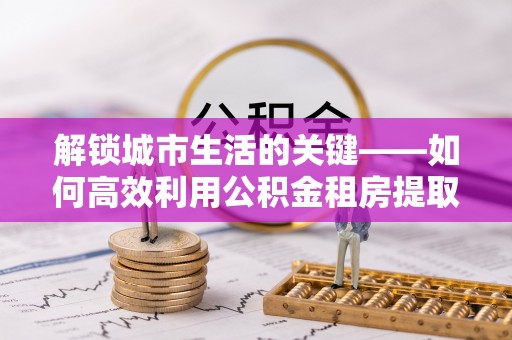 商丘解锁城市生活的关键——如何高效利用公积金租房提取实现居住自由