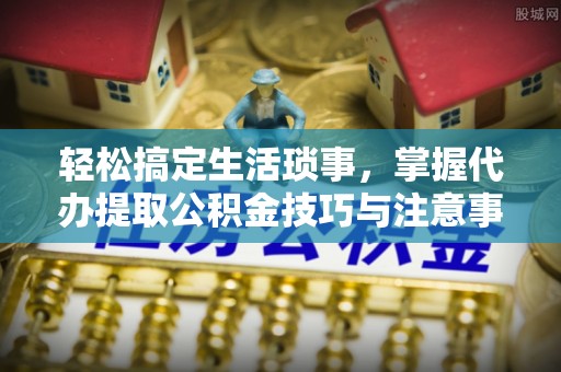 商丘轻松搞定生活琐事，掌握代办提取公积金技巧与注意事项