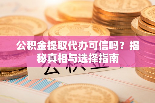 商丘公积金提取代办可信吗？揭秘真相与选择指南