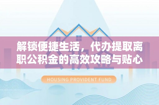 商丘解锁便捷生活，代办提取离职公积金的高效攻略与贴心建议