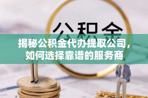 商丘揭秘公积金代办提取公司，如何选择靠谱的服务商