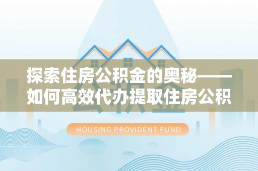 商丘探索住房公积金的奥秘——如何高效代办提取住房公积金