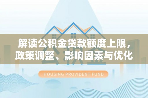 商丘解读公积金贷款额度上限，政策调整、影响因素与优化策略