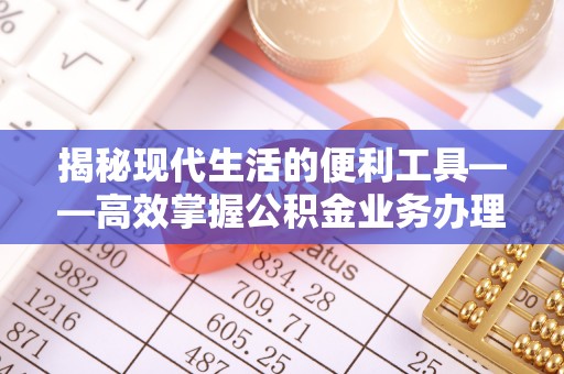 商丘揭秘现代生活的便利工具——高效掌握公积金业务办理流程的关键步骤