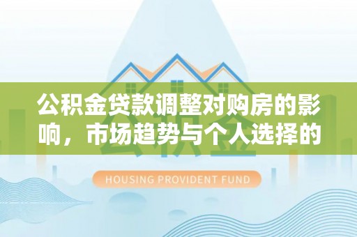 商丘公积金贷款调整对购房的影响，市场趋势与个人选择的深度解析
