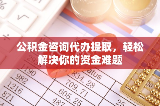商丘公积金咨询代办提取，轻松解决你的资金难题
