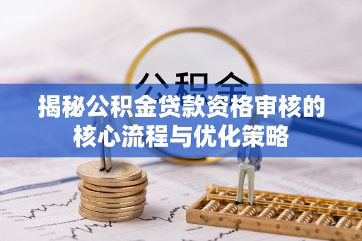 商丘揭秘公积金贷款资格审核的核心流程与优化策略