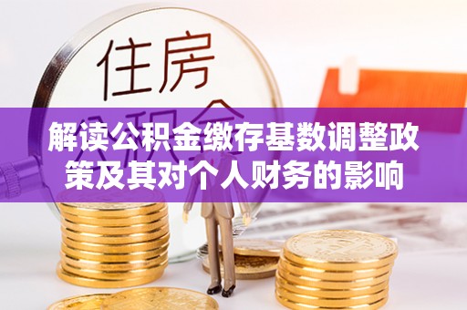 商丘解读公积金缴存基数调整政策及其对个人财务的影响