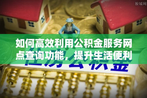 商丘如何高效利用公积金服务网点查询功能，提升生活便利性