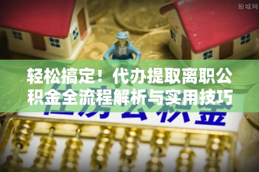 商丘轻松搞定！代办提取离职公积金全流程解析与实用技巧