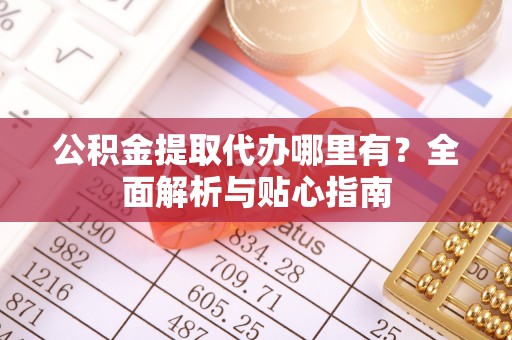 商丘公积金提取代办哪里有？全面解析与贴心指南