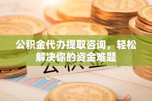 商丘公积金代办提取咨询，轻松解决你的资金难题