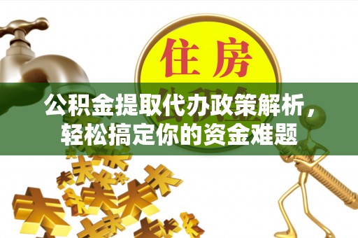 商丘公积金提取代办政策解析，轻松搞定你的资金难题