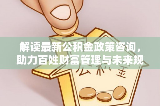 商丘解读最新公积金政策咨询，助力百姓财富管理与未来规划