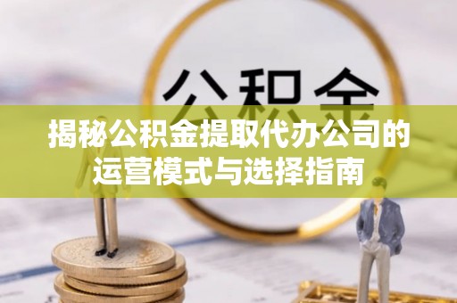 商丘揭秘公积金提取代办公司的运营模式与选择指南