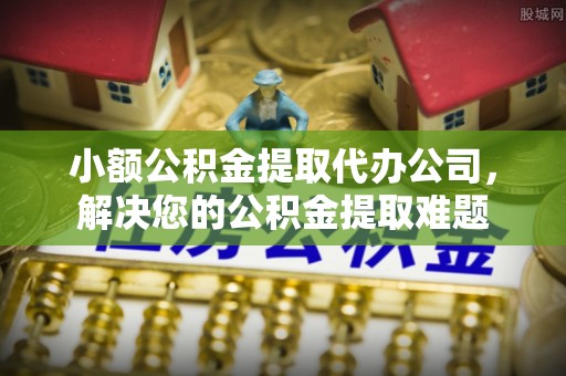 商丘小额公积金提取代办公司，解决您的公积金提取难题