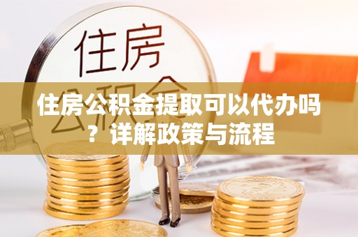 商丘住房公积金提取可以代办吗？详解政策与流程