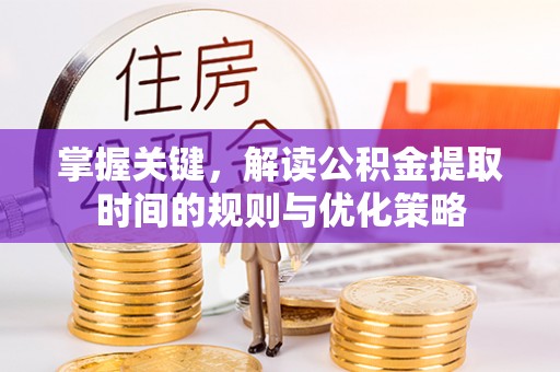 商丘掌握关键，解读公积金提取时间的规则与优化策略