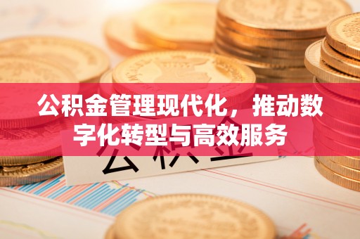 商丘公积金管理现代化，推动数字化转型与高效服务