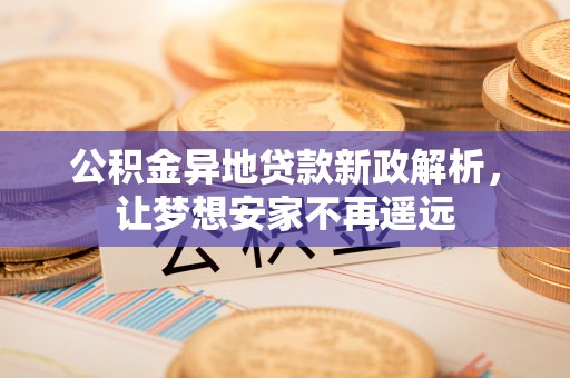 商丘公积金异地贷款新政解析，让梦想安家不再遥远