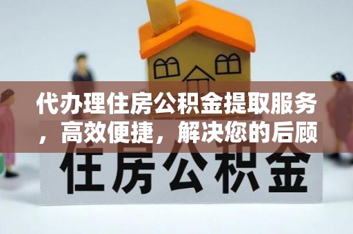 商丘代办理住房公积金提取服务，高效便捷，解决您的后顾之忧