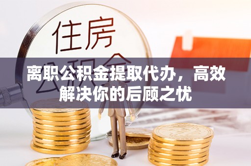 商丘离职公积金提取代办，高效解决你的后顾之忧