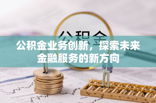 商丘公积金业务创新，探索未来金融服务的新方向