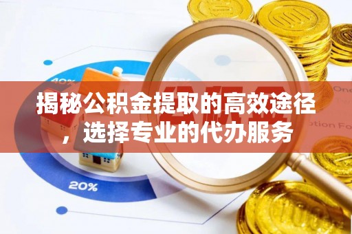 商丘揭秘公积金提取的高效途径，选择专业的代办服务