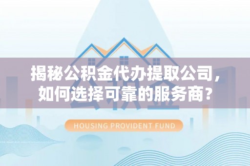 商丘揭秘公积金代办提取公司，如何选择可靠的服务商？