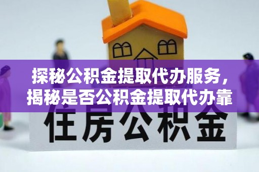 商丘探秘公积金提取代办服务，揭秘是否公积金提取代办靠谱吗？