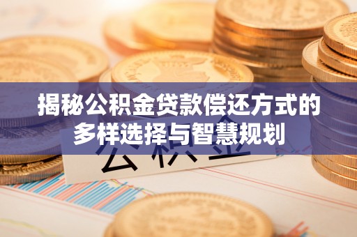 商丘揭秘公积金贷款偿还方式的多样选择与智慧规划