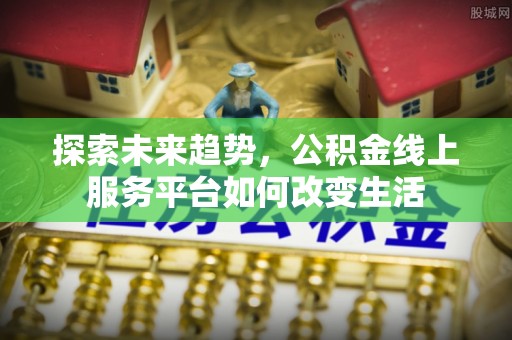 商丘探索未来趋势，公积金线上服务平台如何改变生活
