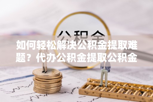 商丘如何轻松解决公积金提取难题？代办公积金提取公积金服务详解