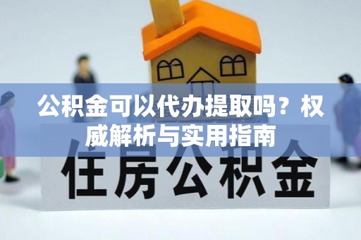 商丘公积金可以代办提取吗？权威解析与实用指南