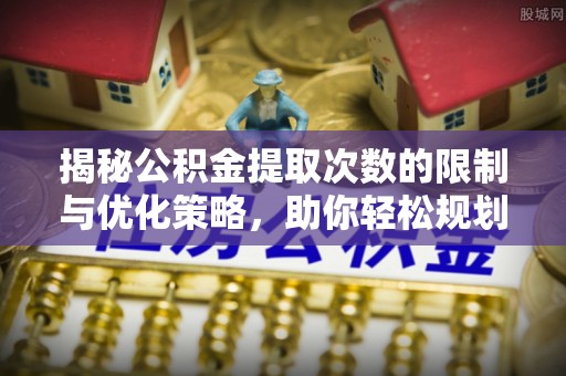 商丘揭秘公积金提取次数的限制与优化策略，助你轻松规划财务未来