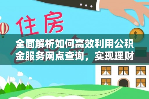 商丘全面解析如何高效利用公积金服务网点查询，实现理财与生活优化