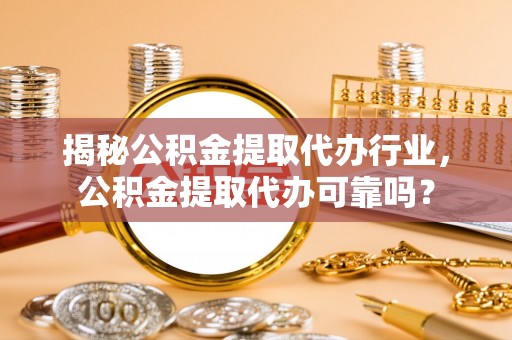 商丘揭秘公积金提取代办行业，公积金提取代办可靠吗？