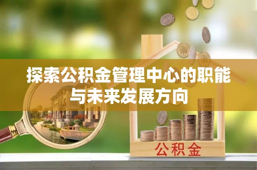 商丘探索公积金管理中心的职能与未来发展方向