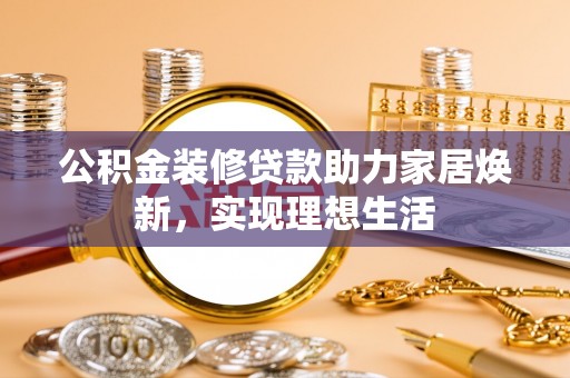 商丘公积金装修贷款助力家居焕新，实现理想生活