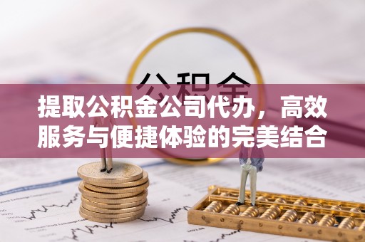 商丘提取公积金公司代办，高效服务与便捷体验的完美结合