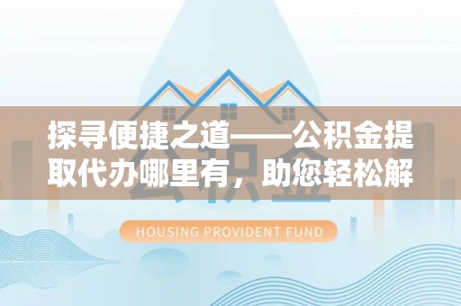 商丘探寻便捷之道——公积金提取代办哪里有，助您轻松解决资金难题