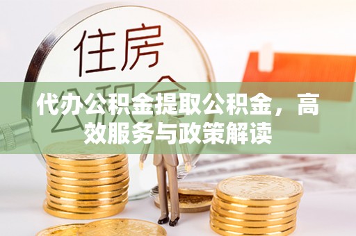 商丘代办公积金提取公积金，高效服务与政策解读