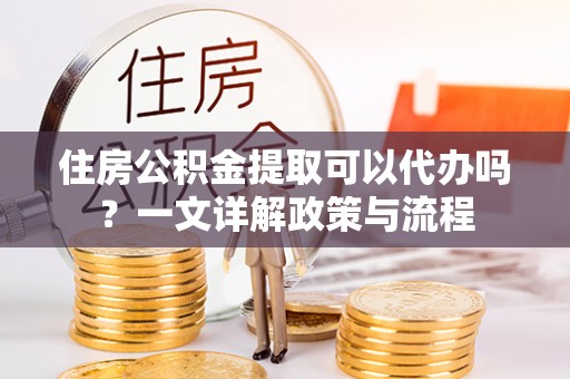 商丘住房公积金提取可以代办吗？一文详解政策与流程