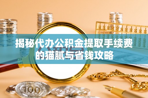 商丘揭秘代办公积金提取手续费的猫腻与省钱攻略
