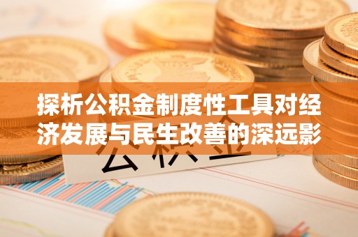 商丘探析公积金制度性工具对经济发展与民生改善的深远影响