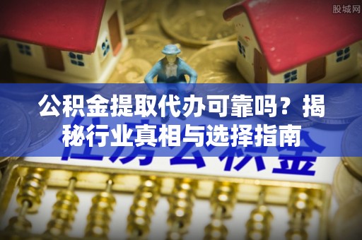 商丘公积金提取代办可靠吗？揭秘行业真相与选择指南