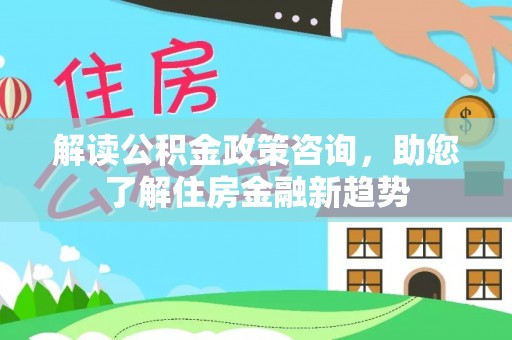 商丘解读公积金政策咨询，助您了解住房金融新趋势