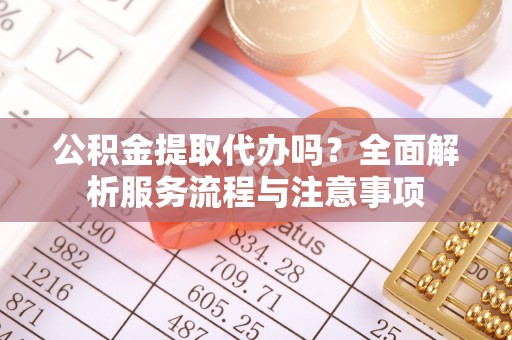商丘公积金提取代办吗？全面解析服务流程与注意事项