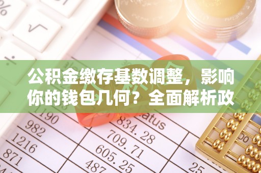 商丘公积金缴存基数调整，影响你的钱包几何？全面解析政策与实际收益